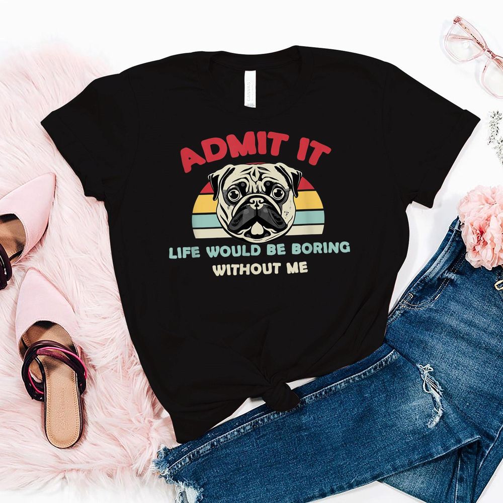 Admit It Life Would Be Boring without Me Pug Dog Breed T-Shirt Unisex Standard T-Shirt black s